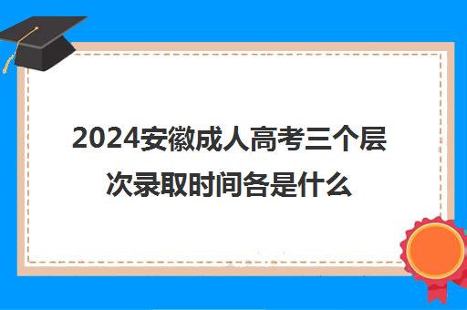 2024安徽成人高考三个层次录取时间各是什么时候