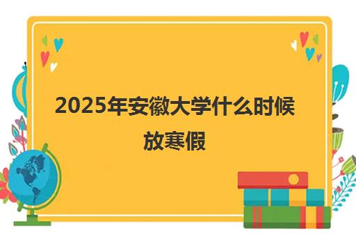 2025年安徽大学什么时候放寒假 什么时候开学 2025年安徽大学什么时候放寒假 什么时候开学