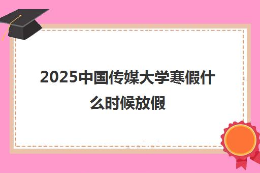 2025中国传媒大学寒假什么时候放假 放几天