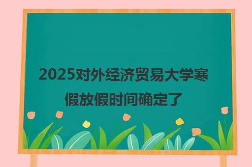 2025对外经济贸易大学寒假放假时间确定了