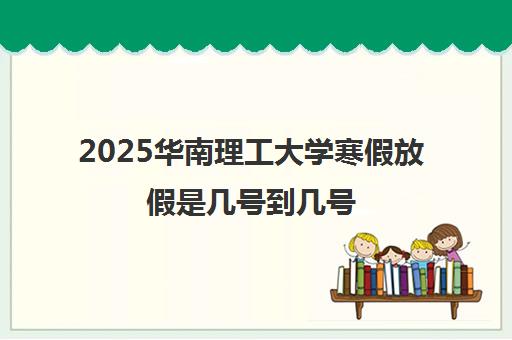 2025华南理工大学寒假放假是几号到几号