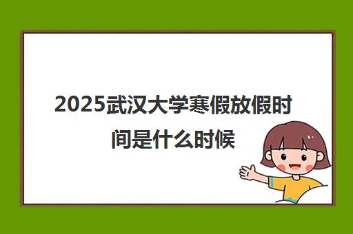 2025武汉大学寒假放假时间是什么时候 放几周