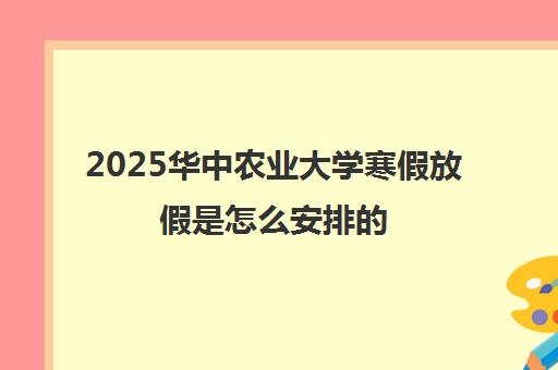 2025华中农业大学寒假放假是怎么安排的