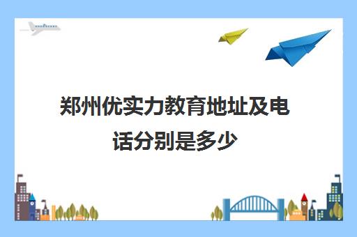 郑州优实力教育地址及电话分别是多少