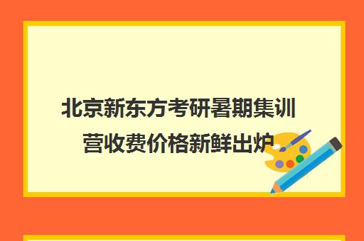 北京新东方考研暑期集训营收费价格新鲜出炉