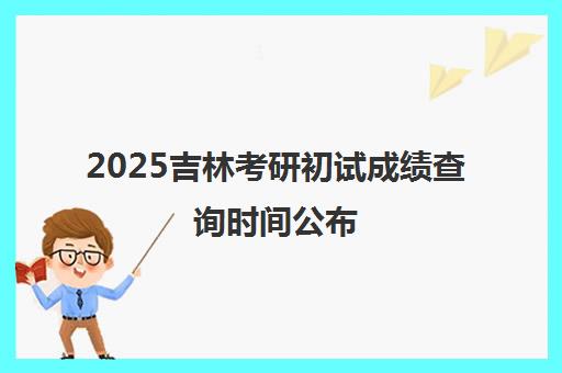 2025吉林考研初试成绩查询时间公布 查询网址是什么