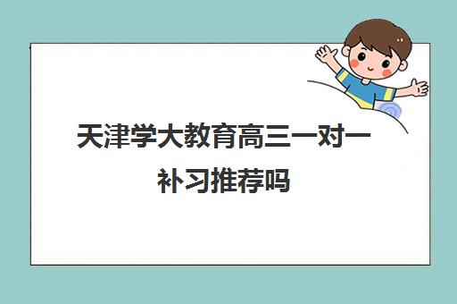 天津学大教育高三一对一补习推荐吗 适合哪些学生