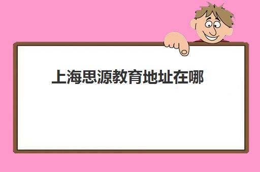 上海思源教育地址在哪 具体位置乘车路线汇总