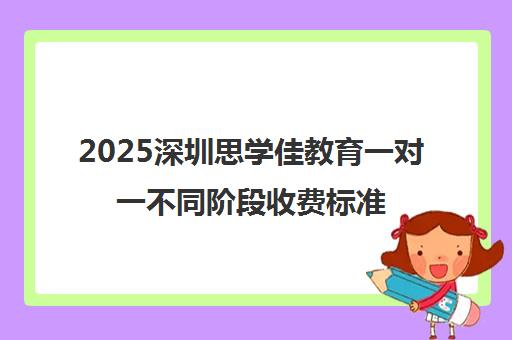 2025深圳思学佳教育一对一不同阶段收费标准一览表