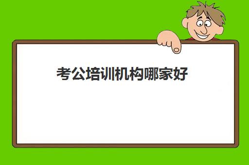 考公培训机构哪家好 靠谱的考公机构推荐名单