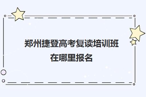 郑州捷登高考复读培训班在哪里报名 报名电话是多少