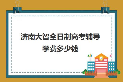 济南大智全日制高考辅导学费多少钱 收费标准价格表 济南大智全日制高考辅导学费多少钱 收费标准价格表