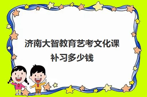 济南大智教育艺考文化课补习多少钱 收费详情整理 济南大智教育艺考文化课补习多少钱 收费详情整理