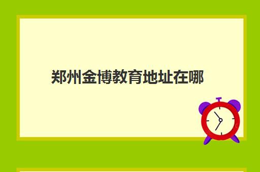 郑州金博教育地址在哪 校区分布情况详细汇总