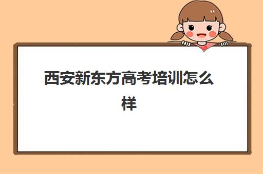 西安新东方高考培训怎么样 艺考文化课也能放心学吗