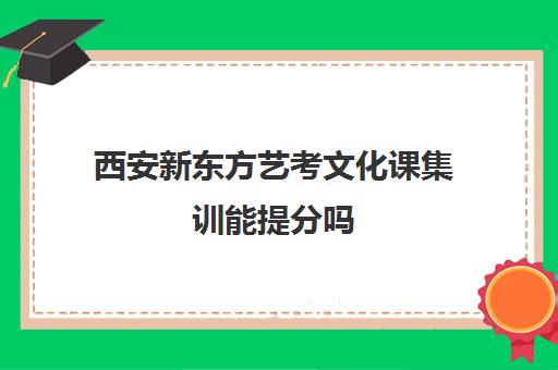 西安新东方艺考文化课集训能提分吗 选择理由解析