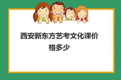 西安新东方艺考文化课价格多少 附收费标准明细一览表