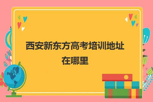 西安新东方高考培训地址在哪里 各校区具体位置汇总