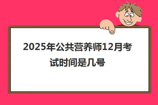 2025年公共营养师12月考试时间是几号 都考什么内容