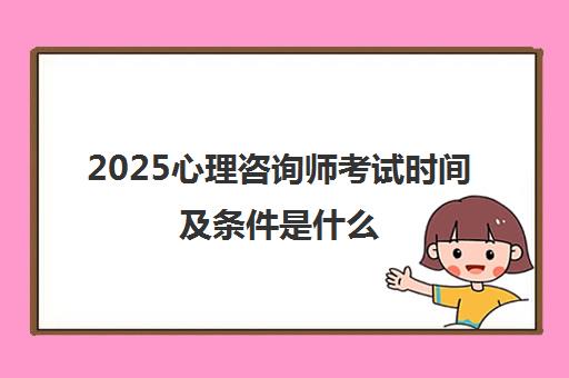 2025心理咨询师考试时间及条件是什么 附报考时间表