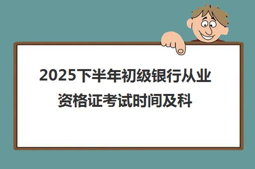 2025下半年初级银行从业资格证考试时间及科目安排一览表