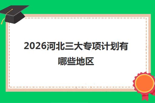 2026河北三大专项计划有哪些地区 附专项计划大学名单