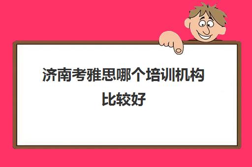 济南考雅思哪个培训机构比较好 学姐推荐避免踩雷