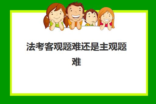 法考客观题难还是主观题难 两者区别是什么