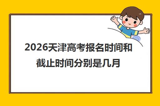 2026天津高考报名时间和截止时间分别是几月几号 2026天津高考报名时间和截止时间分别是几月几号