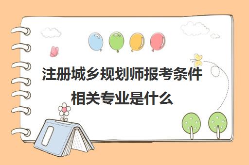 注册城乡规划师报考条件相关专业是什么 为啥说它不值钱