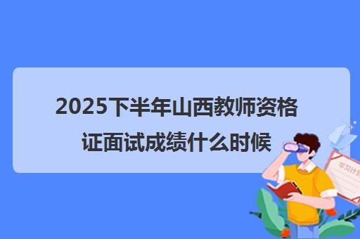 2025下半年山西教师资格证面试成绩什么时候出 合格后要这样做