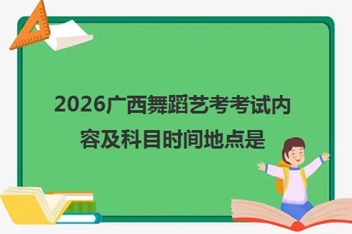2026广西舞蹈艺考考试内容及科目时间地点是什么 分数怎么计算 2026广西舞蹈艺考考试内容及科目时间地点是什么 分数怎么计算
