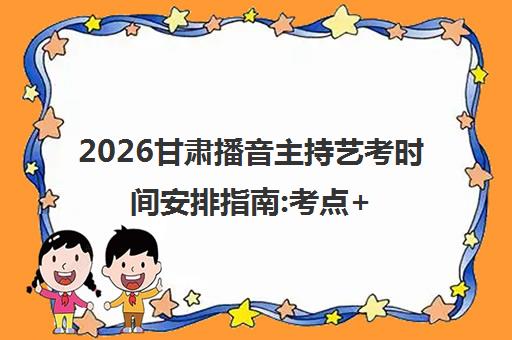 2026甘肃播音主持艺考时间安排指南:考点+注意事项+考试内容